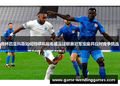 奥林匹亚科斯如何持续巩固希腊足球联赛冠军宝座并应对竞争挑战