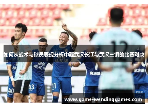 如何从战术与球员表现分析中超武汉长江与武汉三镇的比赛对决