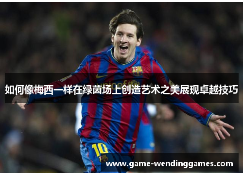 如何像梅西一样在绿茵场上创造艺术之美展现卓越技巧