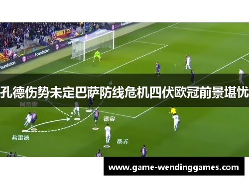 孔德伤势未定巴萨防线危机四伏欧冠前景堪忧