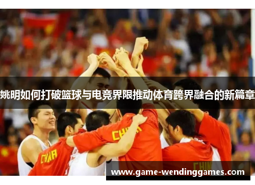 姚明如何打破篮球与电竞界限推动体育跨界融合的新篇章