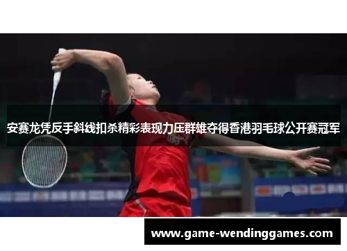 安赛龙凭反手斜线扣杀精彩表现力压群雄夺得香港羽毛球公开赛冠军