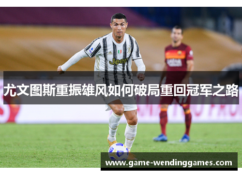尤文图斯重振雄风如何破局重回冠军之路