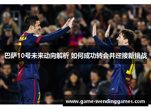 巴萨10号未来动向解析 如何成功转会并迎接新挑战