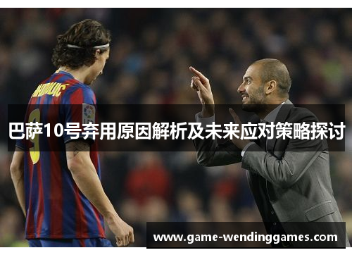 巴萨10号弃用原因解析及未来应对策略探讨