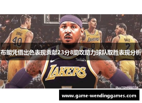 布朗凭借出色表现贡献23分8助攻助力球队取胜表现分析