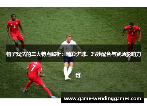 帽子戏法的三大特点解析：精彩进球、巧妙配合与赛场影响力