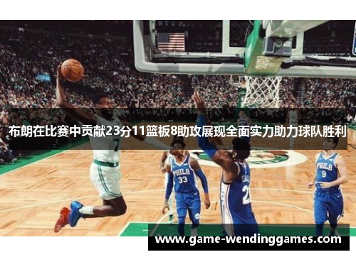 布朗在比赛中贡献23分11篮板8助攻展现全面实力助力球队胜利