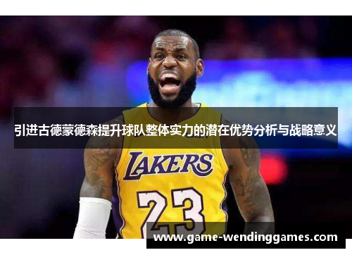 引进古德蒙德森提升球队整体实力的潜在优势分析与战略意义