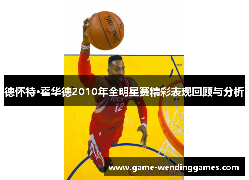 德怀特·霍华德2010年全明星赛精彩表现回顾与分析
