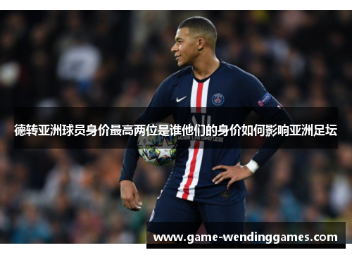 德转亚洲球员身价最高两位是谁他们的身价如何影响亚洲足坛