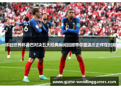 怀旧世界杯德巴对决五大经典瞬间回顾带你重温历史辉煌时刻