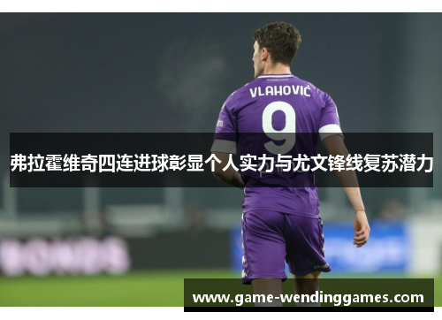 弗拉霍维奇四连进球彰显个人实力与尤文锋线复苏潜力