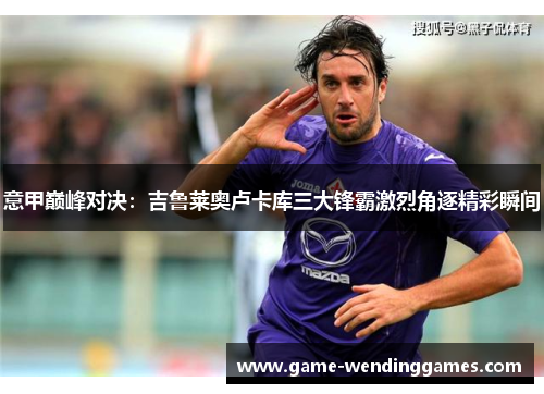 意甲巅峰对决：吉鲁莱奥卢卡库三大锋霸激烈角逐精彩瞬间