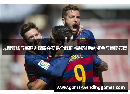 成都蓉城与塞超边锋转会交易全解析 揭秘背后的资金与策略布局