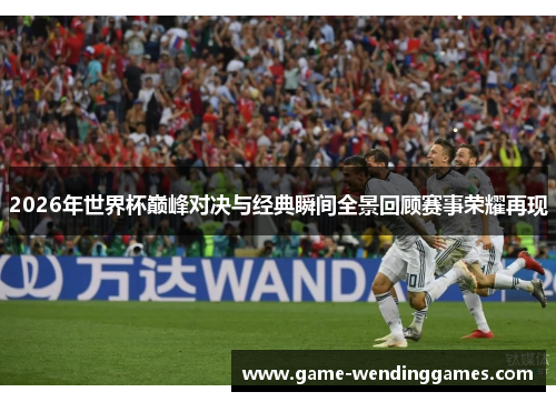 2026年世界杯巅峰对决与经典瞬间全景回顾赛事荣耀再现