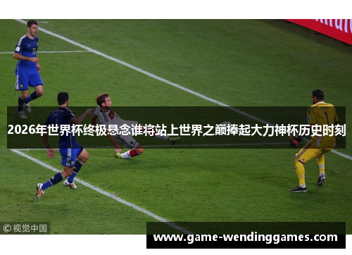 2026年世界杯终极悬念谁将站上世界之巅捧起大力神杯历史时刻