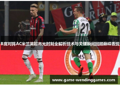 B席对阵AC米兰英超高光时刻全解析技术与关键瞬间回顾巅峰表现