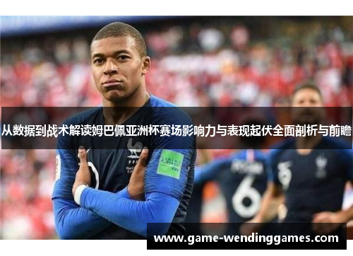从数据到战术解读姆巴佩亚洲杯赛场影响力与表现起伏全面剖析与前瞻