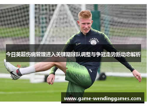 今日英超伤病管理进入关键期球队调整与争冠走势新动态解析