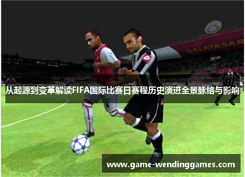 从起源到变革解读FIFA国际比赛日赛程历史演进全景脉络与影响