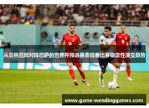 从贝林厄姆对阵巴萨的世界杯预选赛表现看比赛稳定性演变趋势