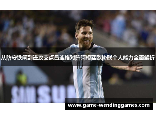 从防守铁闸到进攻支点吕迪格对阵阿根廷欧协联个人能力全面解析 从防守铁闸到进攻支点吕迪格对阵阿根廷欧协联个人能力全面解析