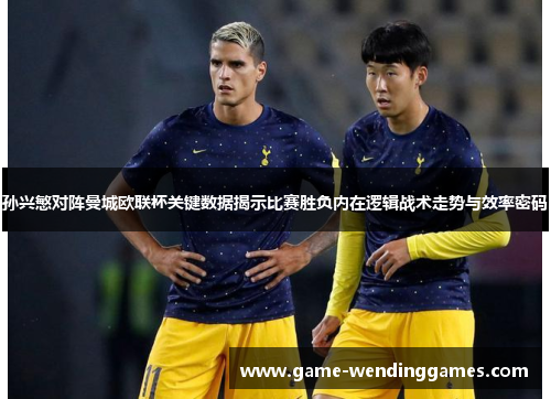 孙兴慜对阵曼城欧联杯关键数据揭示比赛胜负内在逻辑战术走势与效率密码