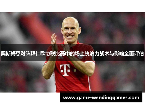 奥斯梅恩对阵拜仁欧协联比赛中的场上统治力战术与影响全面评估 奥斯梅恩对阵拜仁欧协联比赛中的场上统治力战术与影响全面评估