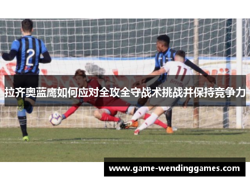 拉齐奥蓝鹰如何应对全攻全守战术挑战并保持竞争力