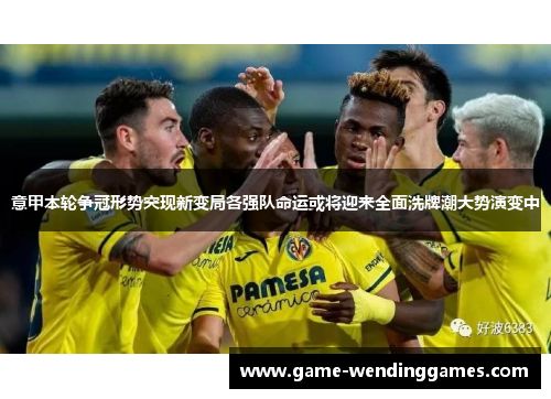 意甲本轮争冠形势突现新变局各强队命运或将迎来全面洗牌潮大势演变中