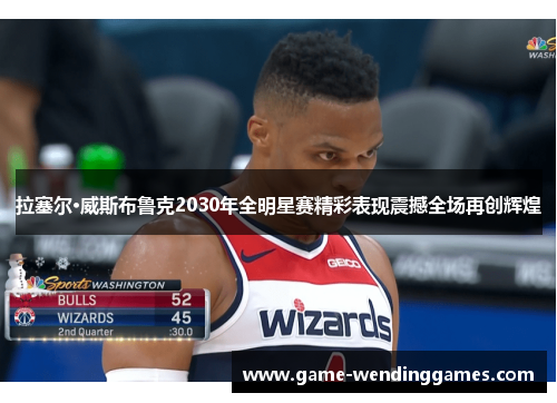 拉塞尔·威斯布鲁克2030年全明星赛精彩表现震撼全场再创辉煌