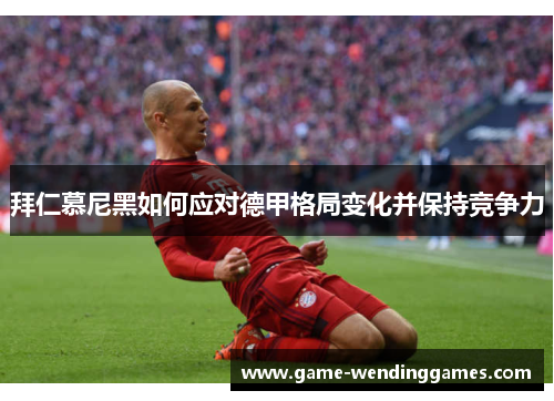 拜仁慕尼黑如何应对德甲格局变化并保持竞争力