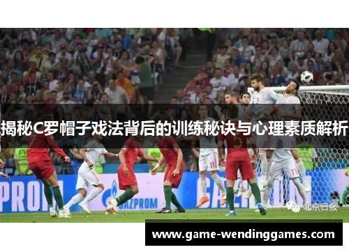 揭秘C罗帽子戏法背后的训练秘诀与心理素质解析