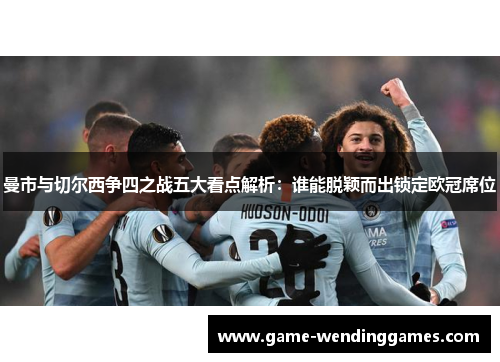 曼市与切尔西争四之战五大看点解析：谁能脱颖而出锁定欧冠席位