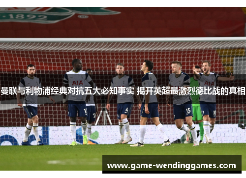 曼联与利物浦经典对抗五大必知事实 揭开英超最激烈德比战的真相