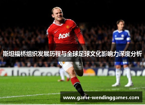 斯坦福桥组织发展历程与全球足球文化影响力深度分析