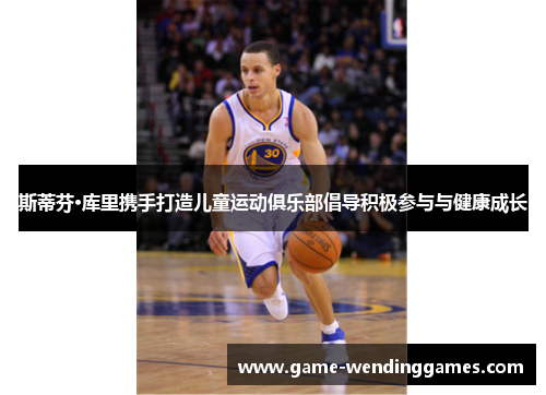 斯蒂芬·库里携手打造儿童运动俱乐部倡导积极参与与健康成长 斯蒂芬·库里携手打造儿童运动俱乐部倡导积极参与与健康成长