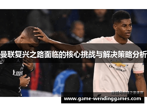 曼联复兴之路面临的核心挑战与解决策略分析