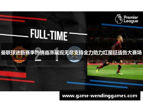 曼联球迷新赛季热情高涨展现无尽支持全力助力红魔征战各大赛场