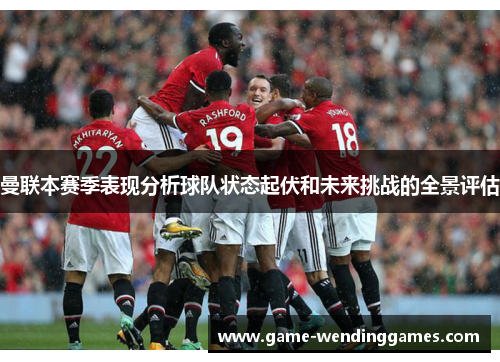 曼联本赛季表现分析球队状态起伏和未来挑战的全景评估