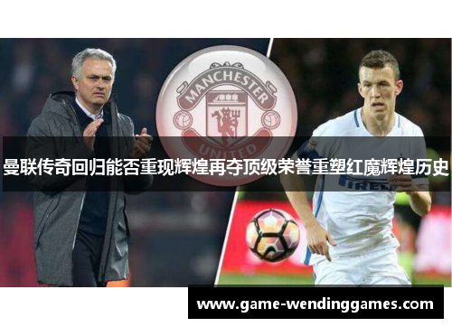 曼联传奇回归能否重现辉煌再夺顶级荣誉重塑红魔辉煌历史 曼联传奇回归能否重现辉煌再夺顶级荣誉重塑红魔辉煌历史