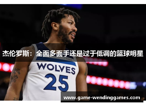 杰伦罗斯:全面多面手还是过于低调的篮球明星 杰伦罗斯:全面多面手还是过于低调的篮球明星