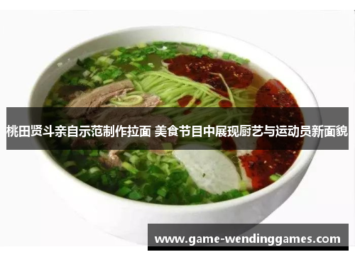 桃田贤斗亲自示范制作拉面 美食节目中展现厨艺与运动员新面貌