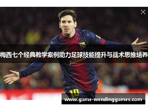 梅西七个经典教学案例助力足球技能提升与战术思维培养