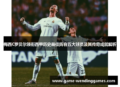 梅西C罗贝尔领衔西甲历史最佳阵容五大球员及其传奇成就解析