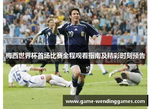 梅西世界杯首场比赛全程观看指南及精彩时刻预告