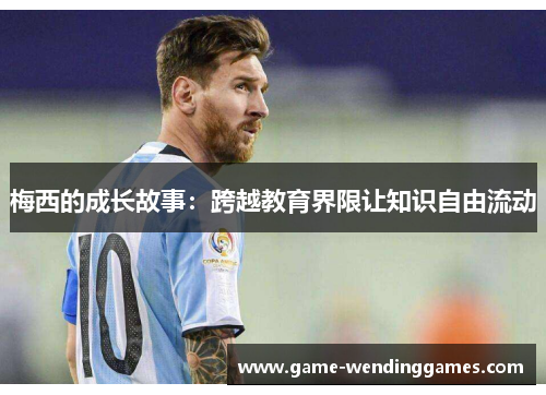 梅西的成长故事:跨越教育界限让知识自由流动 梅西的成长故事:跨越教育界限让知识自由流动