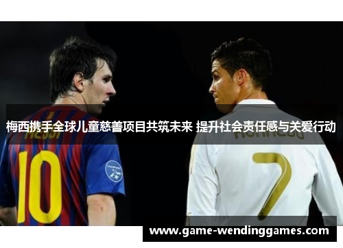 梅西携手全球儿童慈善项目共筑未来 提升社会责任感与关爱行动