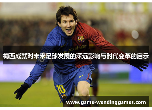 梅西成就对未来足球发展的深远影响与时代变革的启示